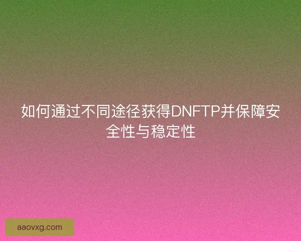 如何通过不同途径获得DNFTP并保障安全性与稳定性
