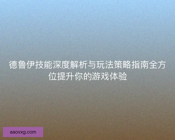 德鲁伊技能深度解析与玩法策略指南全方位提升你的游戏体验