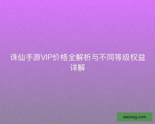诛仙手游VIP价格全解析与不同等级权益详解
