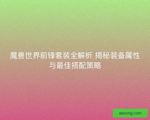 魔兽世界前锋套装全解析 揭秘装备属性与最佳搭配策略