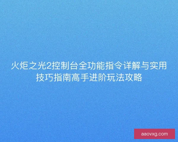火炬之光2控制台全功能指令详解与实用技巧指南高手进阶玩法攻略