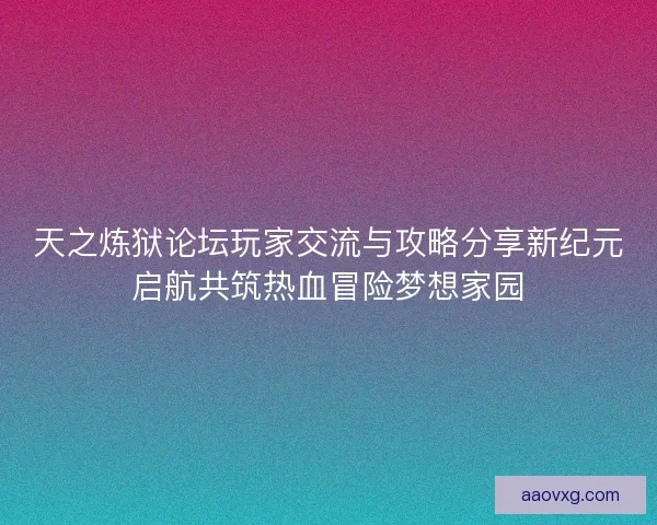 天之炼狱论坛玩家交流与攻略分享新纪元启航共筑热血冒险梦想家园