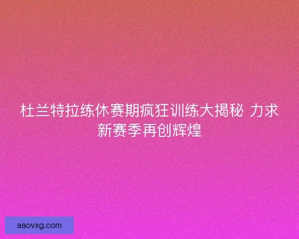 杜兰特拉练休赛期疯狂训练大揭秘 力求新赛季再创辉煌