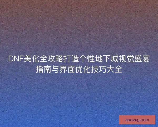 DNF美化全攻略打造个性地下城视觉盛宴指南与界面优化技巧大全