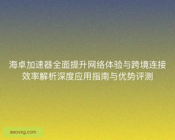 海卓加速器全面提升网络体验与跨境连接效率解析深度应用指南与优势评测