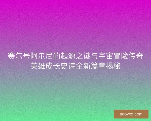 赛尔号阿尔尼的起源之谜与宇宙冒险传奇英雄成长史诗全新篇章揭秘