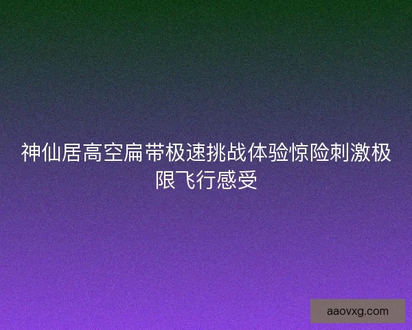 神仙居高空扁带极速挑战体验惊险刺激极限飞行感受