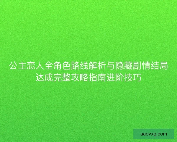 公主恋人全角色路线解析与隐藏剧情结局达成完整攻略指南进阶技巧