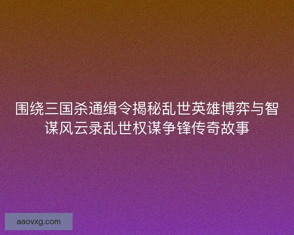围绕三国杀通缉令揭秘乱世英雄博弈与智谋风云录乱世权谋争锋传奇故事