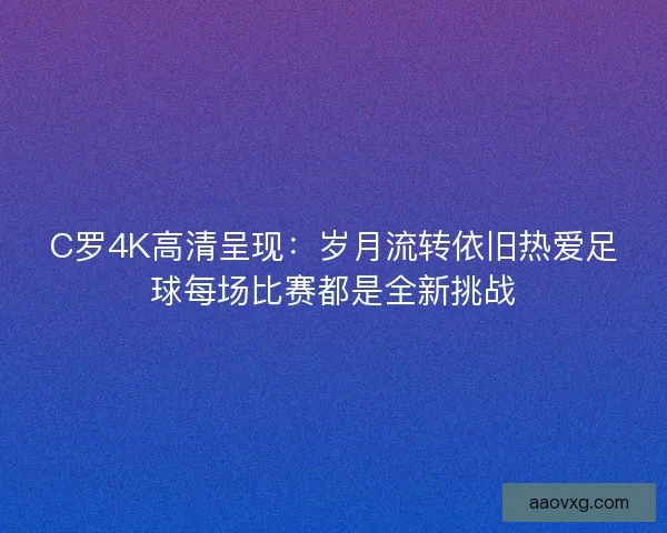 C罗4K高清呈现：岁月流转依旧热爱足球每场比赛都是全新挑战