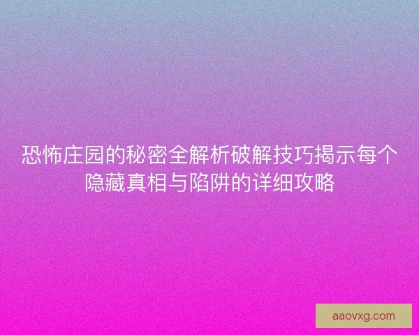 恐怖庄园的秘密全解析破解技巧揭示每个隐藏真相与陷阱的详细攻略