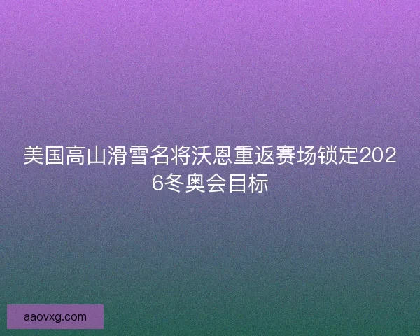 美国高山滑雪名将沃恩重返赛场锁定2026冬奥会目标