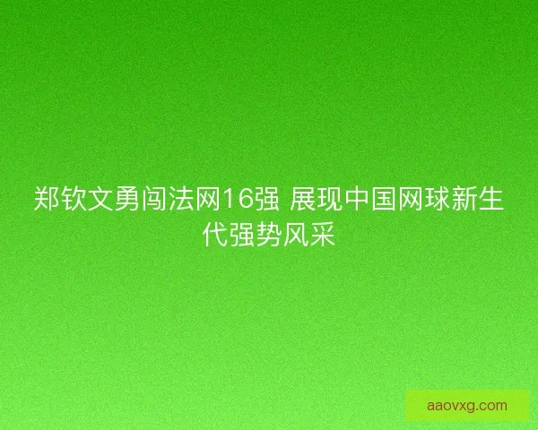 郑钦文勇闯法网16强 展现中国网球新生代强势风采