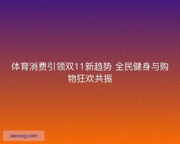 体育消费引领双11新趋势 全民健身与购物狂欢共振
