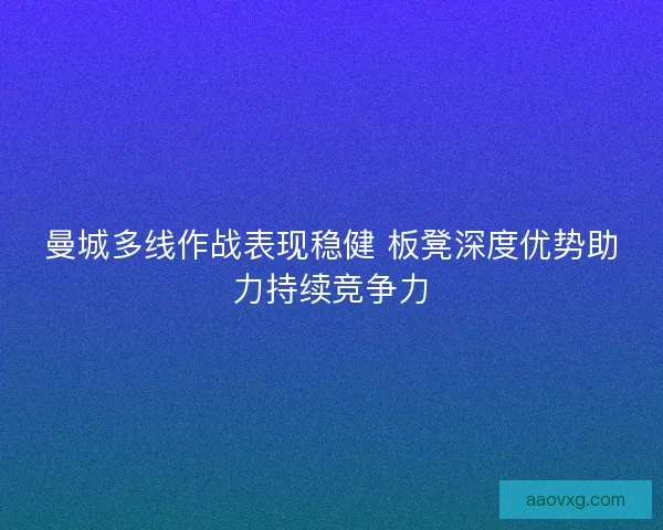 曼城多线作战表现稳健 板凳深度优势助力持续竞争力